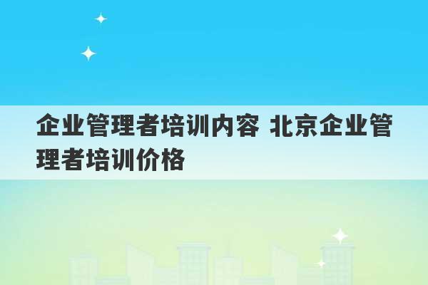 企业管理者培训内容 北京企业管理者培训价格