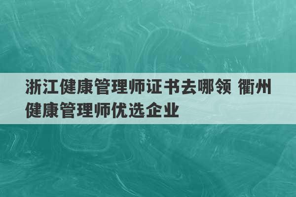 浙江健康管理师证书去哪领 衢州健康管理师优选企业