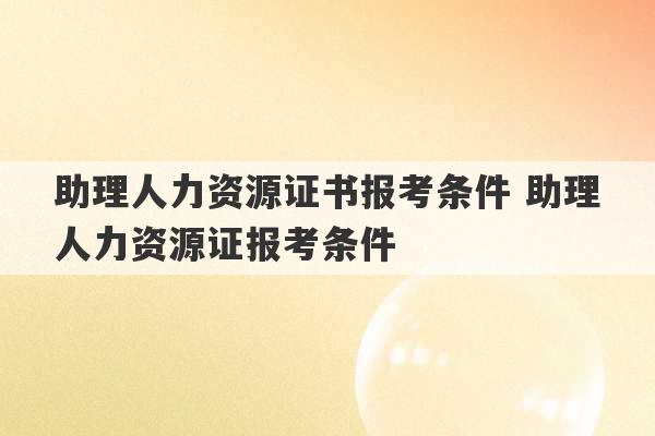 助理人力资源证书报考条件 助理人力资源证报考条件