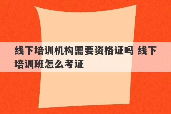 线下培训机构需要资格证吗 线下培训班怎么考证