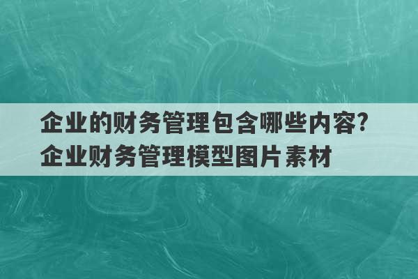 企业的财务管理包含哪些内容? 企业财务管理模型图片素材