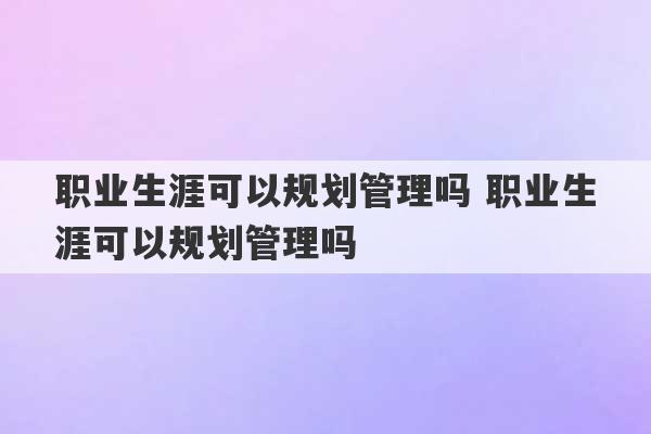 职业生涯可以规划管理吗 职业生涯可以规划管理吗