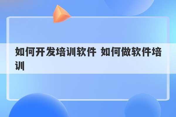 如何开发培训软件 如何做软件培训