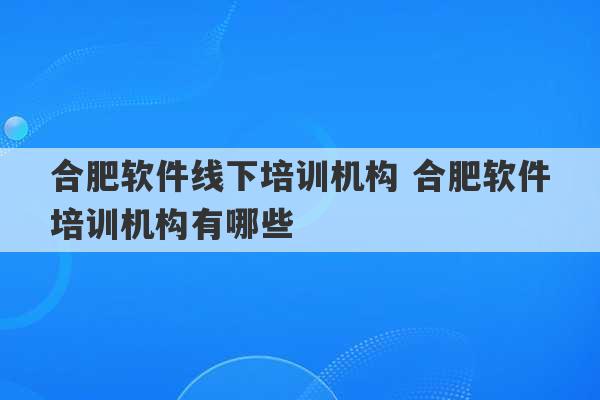 合肥软件线下培训机构 合肥软件培训机构有哪些