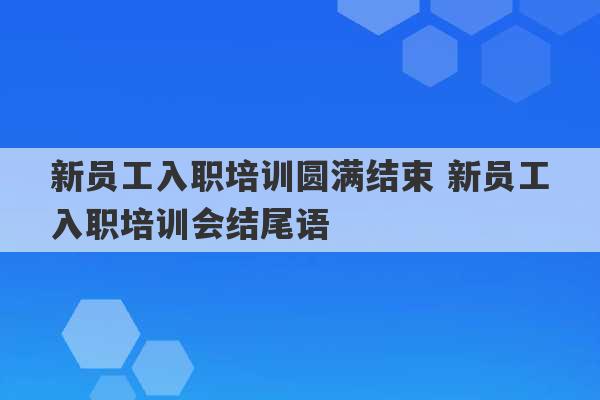 新员工入职培训圆满结束 新员工入职培训会结尾语