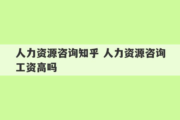 人力资源咨询知乎 人力资源咨询工资高吗