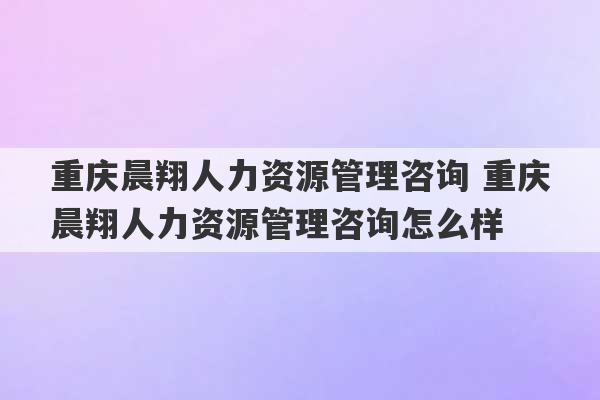 重庆晨翔人力资源管理咨询 重庆晨翔人力资源管理咨询怎么样