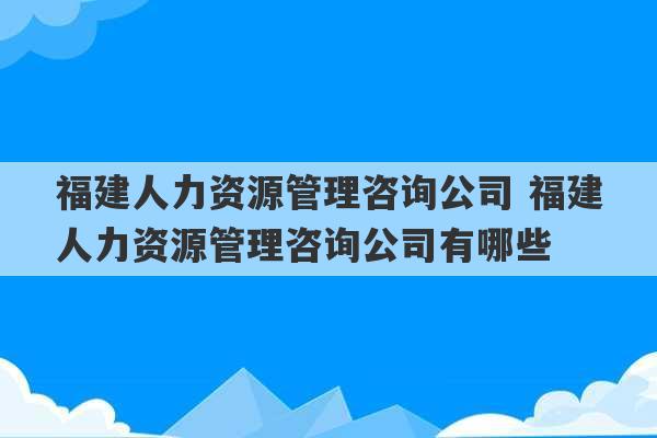 福建人力资源管理咨询公司 福建人力资源管理咨询公司有哪些