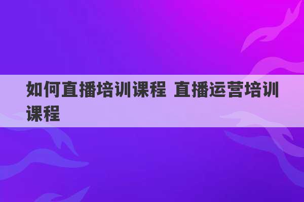 如何直播培训课程 直播运营培训课程