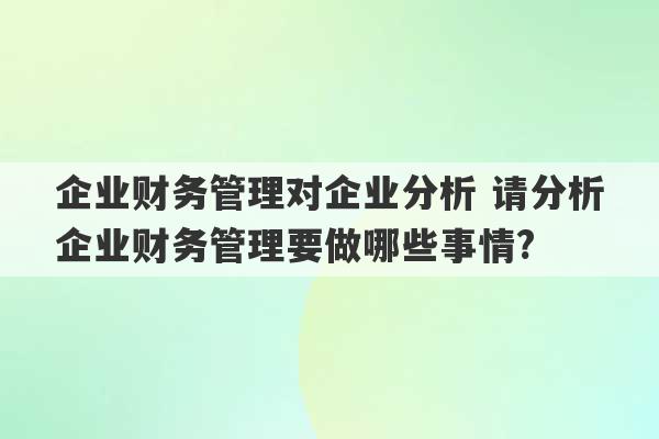 企业财务管理对企业分析 请分析企业财务管理要做哪些事情?