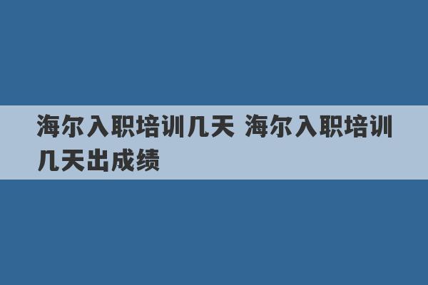 海尔入职培训几天 海尔入职培训几天出成绩