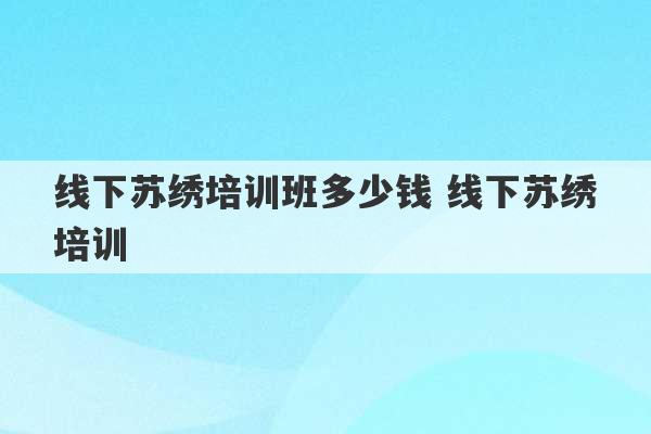 线下苏绣培训班多少钱 线下苏绣培训