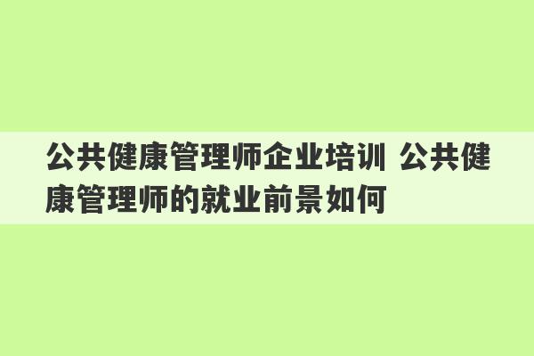 公共健康管理师企业培训 公共健康管理师的就业前景如何