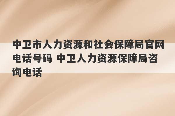 中卫市人力资源和社会保障局官网电话号码 中卫人力资源保障局咨询电话