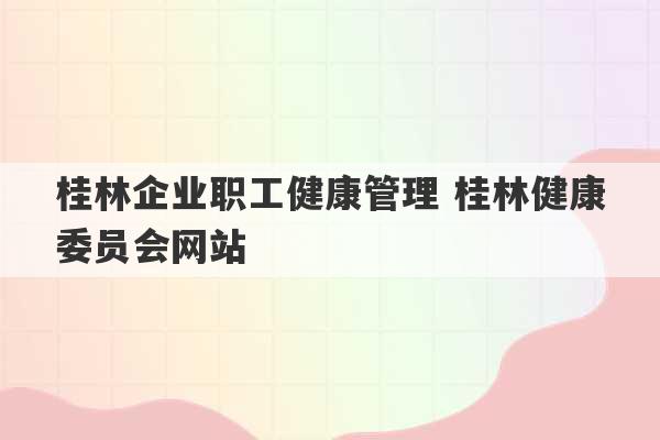 桂林企业职工健康管理 桂林健康委员会网站