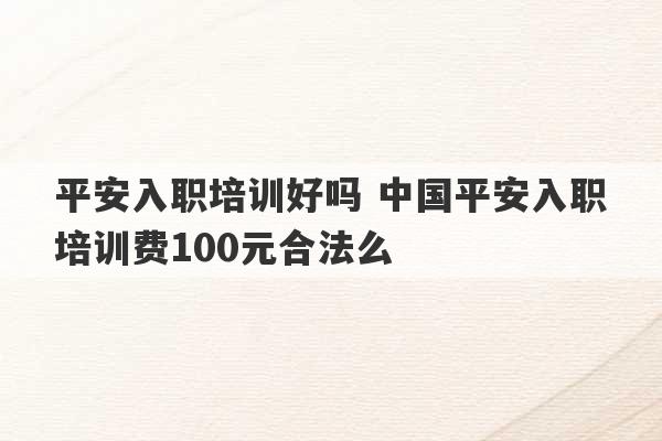 平安入职培训好吗 中国平安入职培训费100元合法么