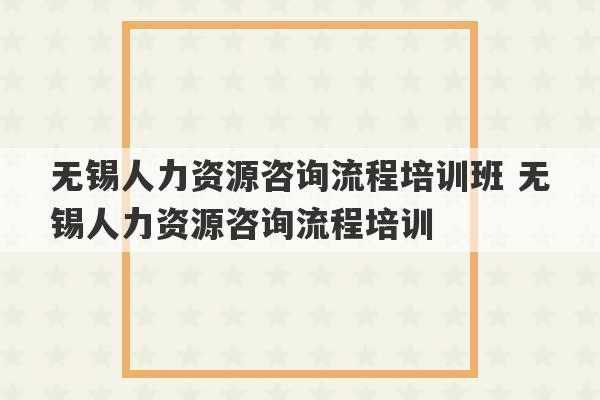 无锡人力资源咨询流程培训班 无锡人力资源咨询流程培训