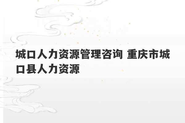 城口人力资源管理咨询 重庆市城口县人力资源