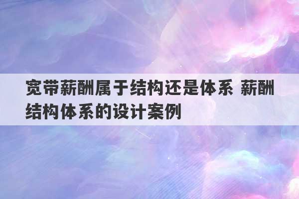 宽带薪酬属于结构还是体系 薪酬结构体系的设计案例