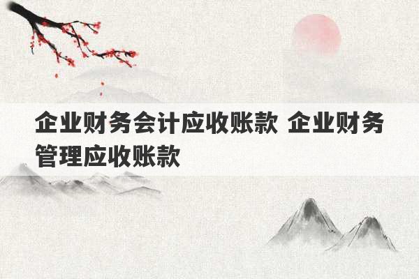 企业财务会计应收账款 企业财务管理应收账款