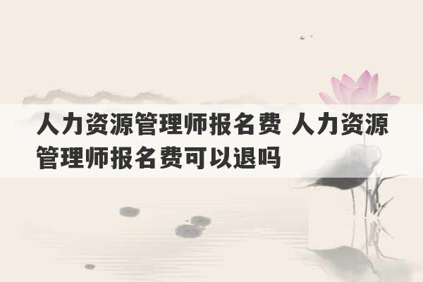 人力资源管理师报名费 人力资源管理师报名费可以退吗