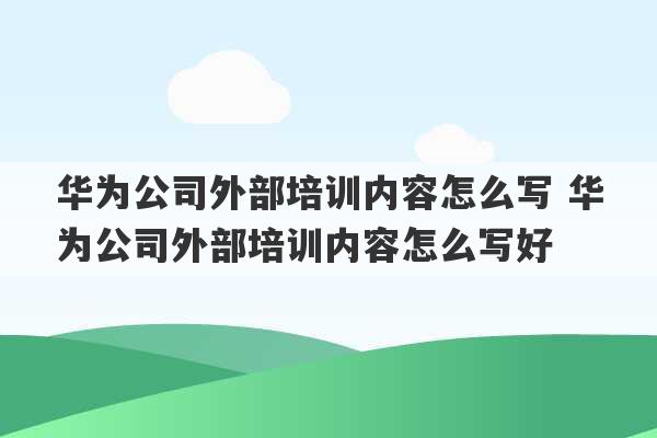 华为公司外部培训内容怎么写 华为公司外部培训内容怎么写好