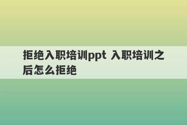 拒绝入职培训ppt 入职培训之后怎么拒绝