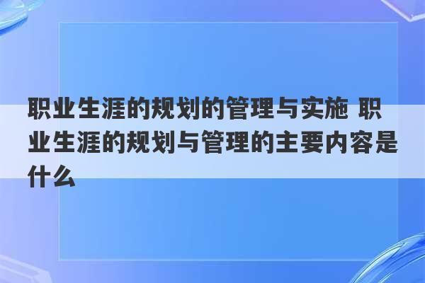 职业生涯的规划的管理与实施 职业生涯的规划与管理的主要内容是什么