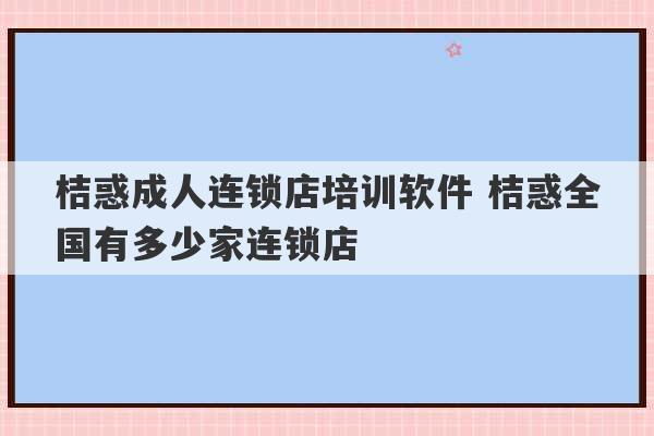 桔惑成人连锁店培训软件 桔惑全国有多少家连锁店