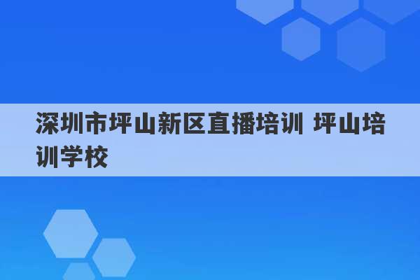 深圳市坪山新区直播培训 坪山培训学校