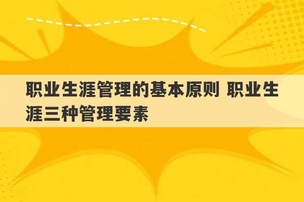 职业生涯管理的基本原则 职业生涯三种管理要素