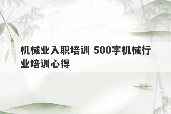 机械业入职培训 500字机械行业培训心得