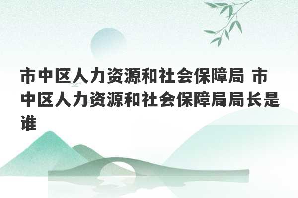 市中区人力资源和社会保障局 市中区人力资源和社会保障局局长是谁