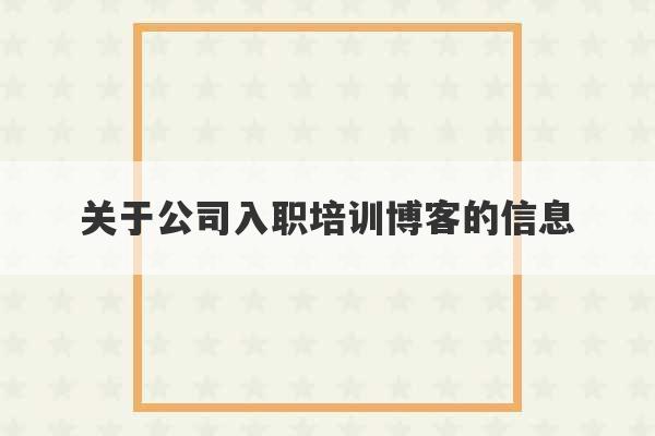 关于公司入职培训博客的信息