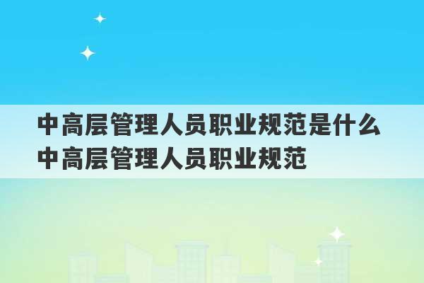 中高层管理人员职业规范是什么 中高层管理人员职业规范