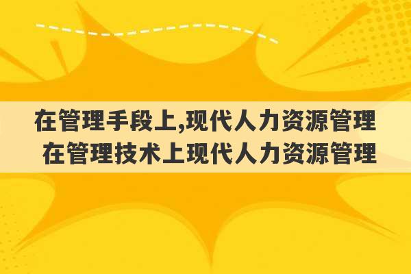 在管理手段上,现代人力资源管理 在管理技术上现代人力资源管理