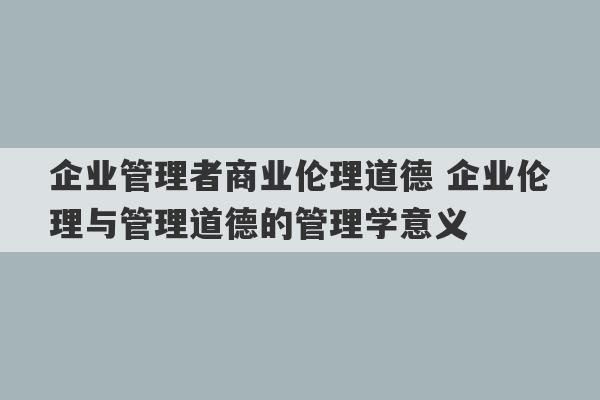 企业管理者商业伦理道德 企业伦理与管理道德的管理学意义