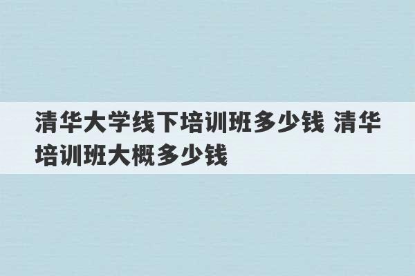 清华大学线下培训班多少钱 清华培训班大概多少钱