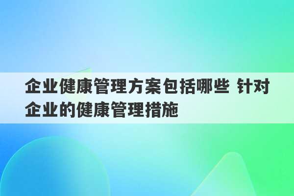 企业健康管理方案包括哪些 针对企业的健康管理措施