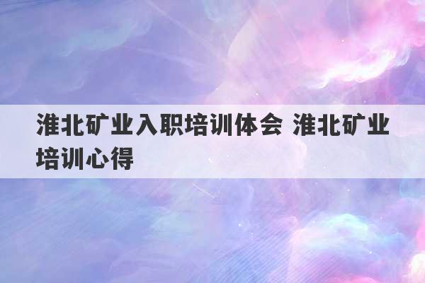 淮北矿业入职培训体会 淮北矿业培训心得