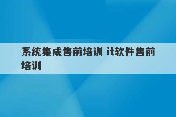 系统集成售前培训 it软件售前培训