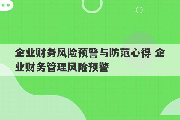 企业财务风险预警与防范心得 企业财务管理风险预警