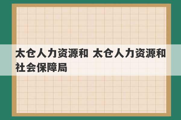 太仓人力资源和 太仓人力资源和社会保障局