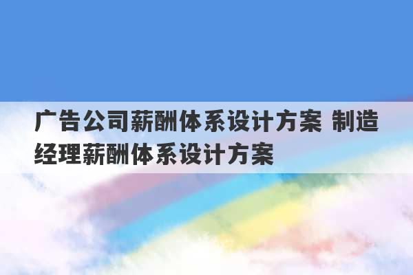 广告公司薪酬体系设计方案 制造经理薪酬体系设计方案