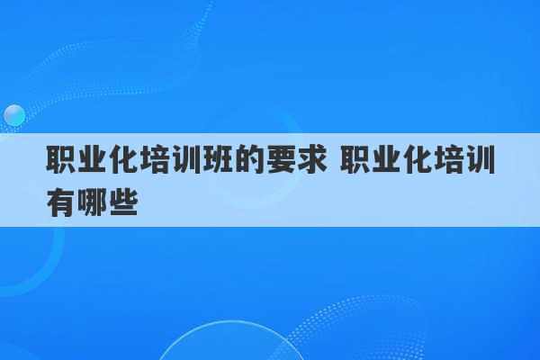 职业化培训班的要求 职业化培训有哪些