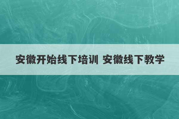 安徽开始线下培训 安徽线下教学