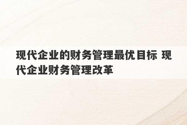 现代企业的财务管理最优目标 现代企业财务管理改革