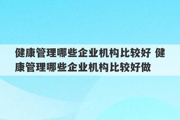 健康管理哪些企业机构比较好 健康管理哪些企业机构比较好做