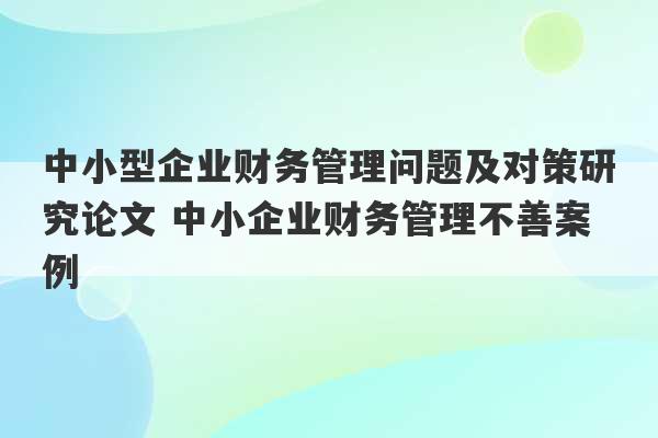 中小型企业财务管理问题及对策研究论文 中小企业财务管理不善案例