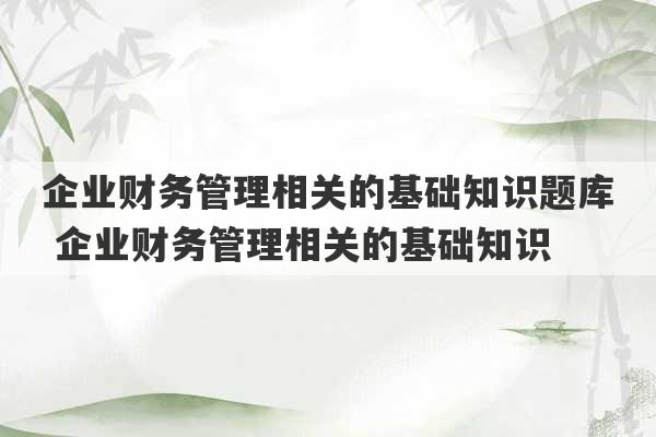 企业财务管理相关的基础知识题库 企业财务管理相关的基础知识